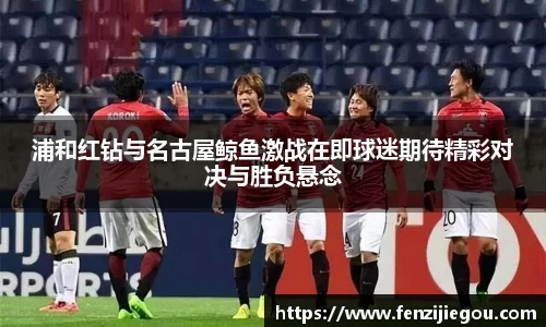 浦和红钻与名古屋鲸鱼激战在即球迷期待精彩对决与胜负悬念