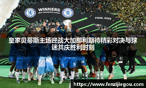 皇家贝蒂斯主场迎战大加那利期待精彩对决与球迷共庆胜利时刻
